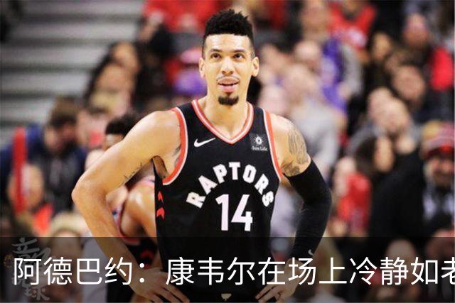 阿德巴约：康韦尔在场上冷静如老江湖，表现让人刮目相看
